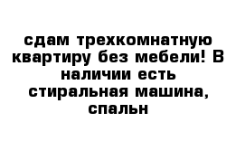 сдам трехкомнатную квартиру без мебели! В наличии есть стиральная машина, спальн